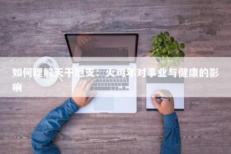 如何理解天干地支：火鸡年对事业与健康的影响