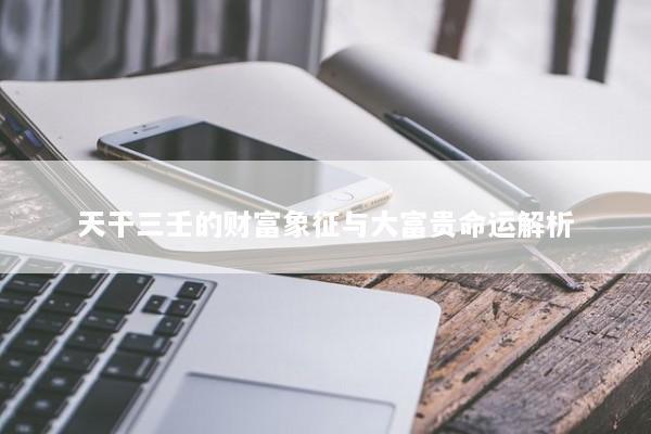 天干三壬的财富象征与大富贵命运解析