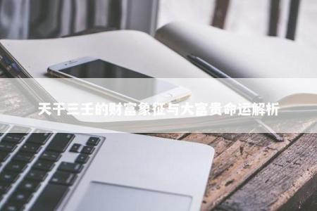 天干三壬的财富象征与大富贵命运解析