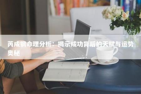 芮成钢命理分析：揭示成功背后的天赋与运势奥秘
