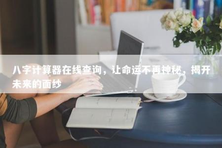 八字计算器在线查询，让命运不再神秘，揭开未来的面纱