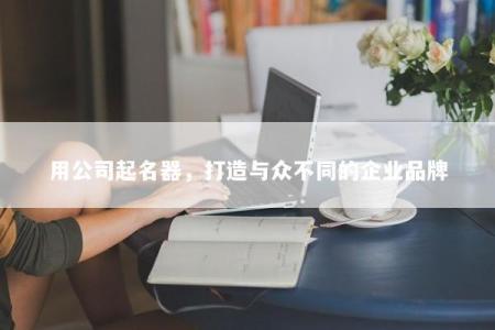 用公司起名器，打造与众不同的企业品牌