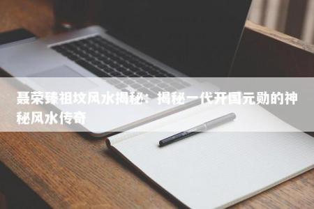 聂荣臻祖坟风水揭秘：揭秘一代开国元勋的神秘风水传奇