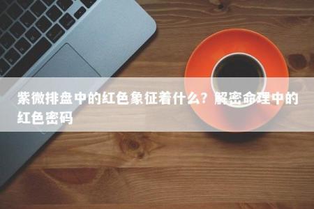 紫微排盘中的红色象征着什么？解密命理中的红色密码