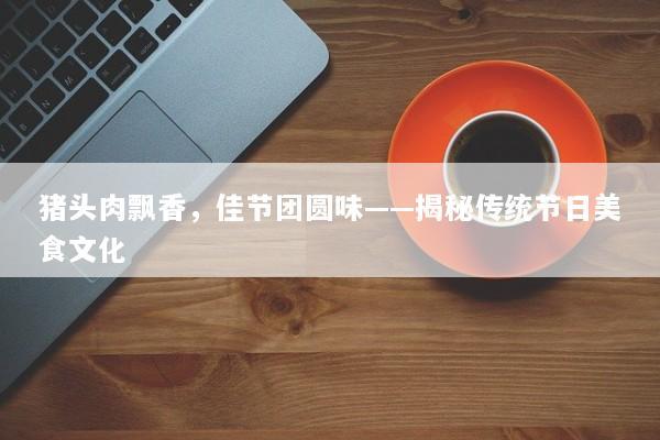 猪头肉飘香，佳节团圆味——揭秘传统节日美食文化