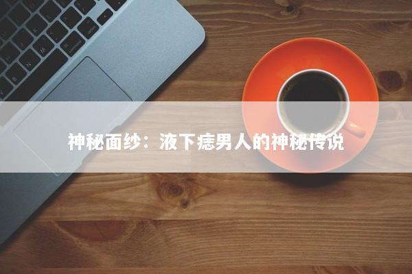 神秘面纱：液下痣男人的神秘传说