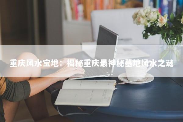重庆风水宝地：揭秘重庆最神秘墓地风水之谜