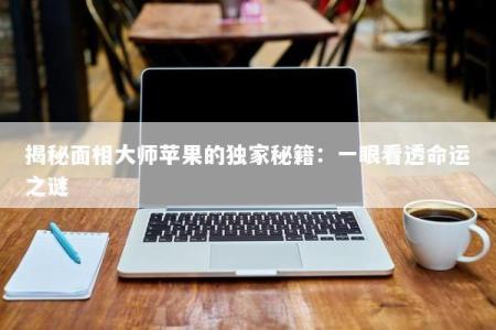 揭秘面相大师苹果的独家秘籍：一眼看透命运之谜