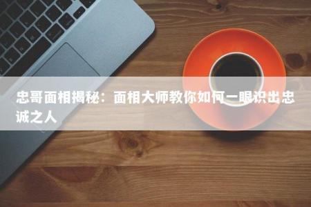 忠哥面相揭秘：面相大师教你如何一眼识出忠诚之人