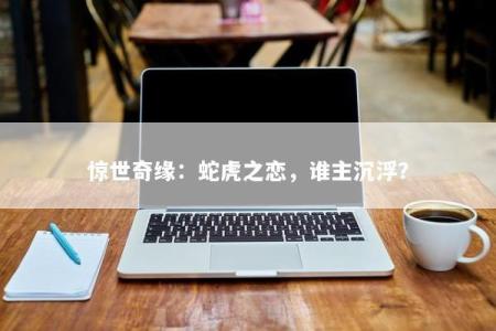 惊世奇缘：蛇虎之恋，谁主沉浮？