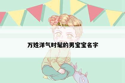 万姓洋气时髦的男宝宝名字