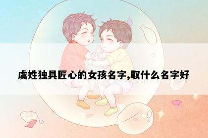 虞姓独具匠心的女孩名字,取什么名字好
