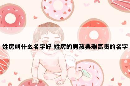 姓房叫什么名字好 姓房的男孩典雅高贵的名字