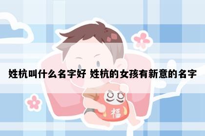 姓杭叫什么名字好 姓杭的女孩有新意的名字