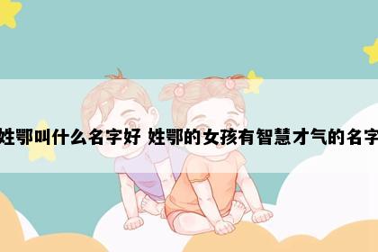 姓鄂叫什么名字好 姓鄂的女孩有智慧才气的名字