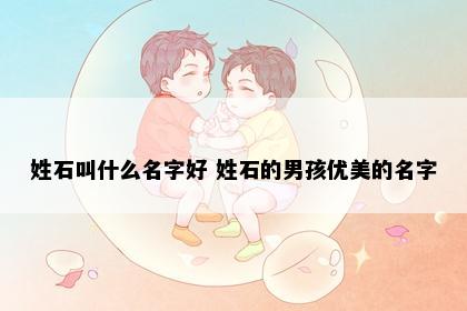 姓石叫什么名字好 姓石的男孩优美的名字