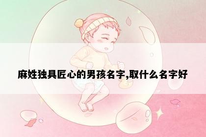 麻姓独具匠心的男孩名字,取什么名字好