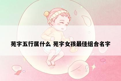 苑字五行属什么 苑字女孩最佳组合名字