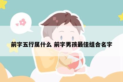 前字五行属什么 前字男孩最佳组合名字