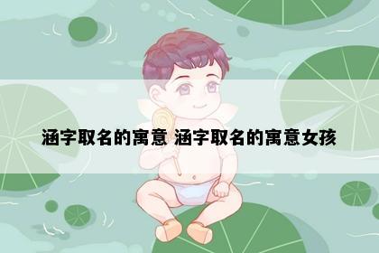 涵字取名的寓意 涵字取名的寓意女孩
