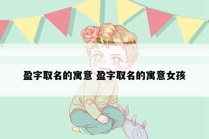 盈字取名的寓意 盈字取名的寓意女孩