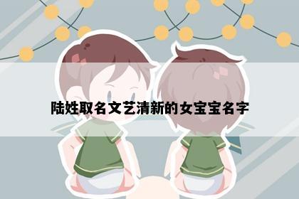 陆姓取名文艺清新的女宝宝名字