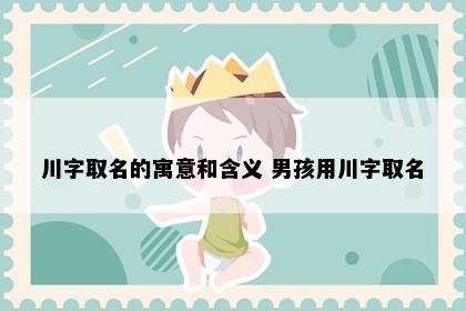 川字取名的寓意和含义 男孩用川字取名
