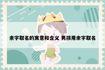 余字取名的寓意和含义 男孩用余字取名