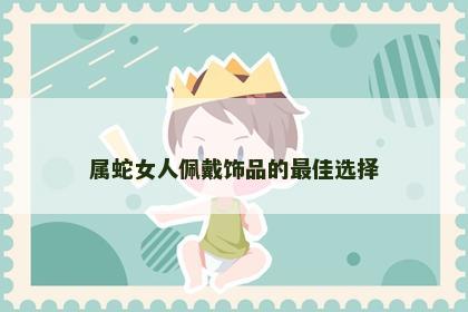 属蛇女人佩戴饰品的最佳选择