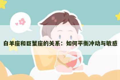 白羊座和巨蟹座的关系：如何平衡冲动与敏感
