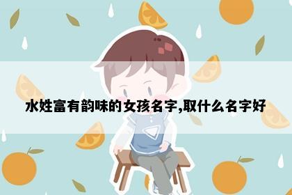 水姓富有韵味的女孩名字,取什么名字好
