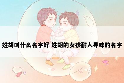 姓胡叫什么名字好 姓胡的女孩耐人寻味的名字