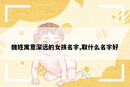 魏姓寓意深远的女孩名字,取什么名字好