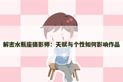 解密水瓶座摄影师：天赋与个性如何影响作品