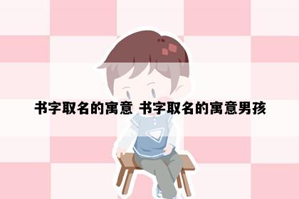书字取名的寓意 书字取名的寓意男孩