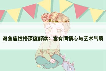 双鱼座性格深度解读：富有同情心与艺术气质