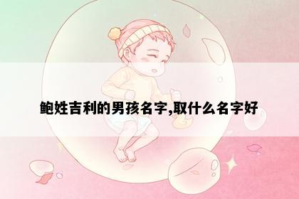 鲍姓吉利的男孩名字,取什么名字好