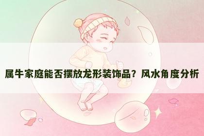 属牛家庭能否摆放龙形装饰品？风水角度分析
