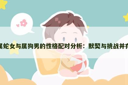 属蛇女与属狗男的性格配对分析：默契与挑战并存