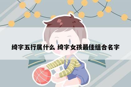 绮字五行属什么 绮字女孩最佳组合名字
