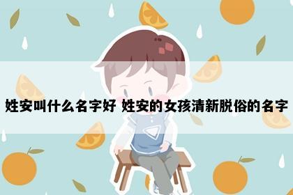 姓安叫什么名字好 姓安的女孩清新脱俗的名字