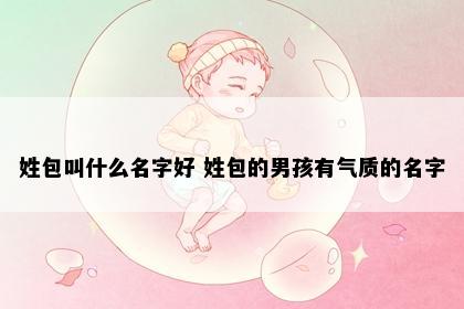 姓包叫什么名字好 姓包的男孩有气质的名字