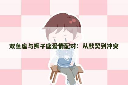 双鱼座与狮子座爱情配对：从默契到冲突