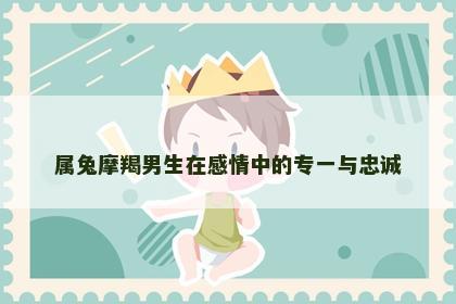 属兔摩羯男生在感情中的专一与忠诚