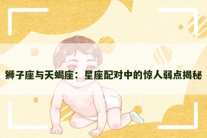 狮子座与天蝎座：星座配对中的惊人弱点揭秘