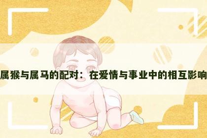 属猴与属马的配对：在爱情与事业中的相互影响