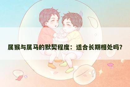 属猴与属马的默契程度：适合长期相处吗？
