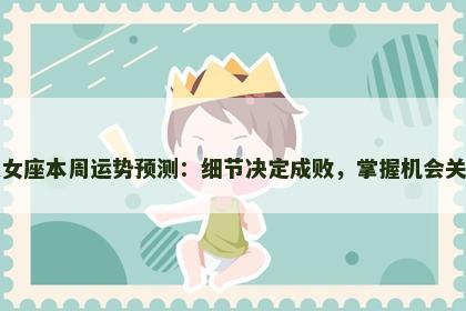 处女座本周运势预测：细节决定成败，掌握机会关键