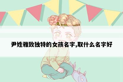 尹姓雅致独特的女孩名字,取什么名字好