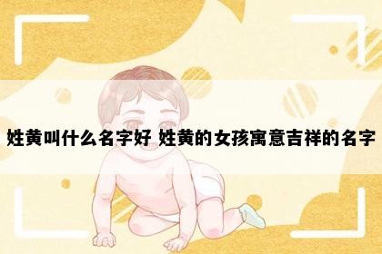 姓黄叫什么名字好 姓黄的女孩寓意吉祥的名字